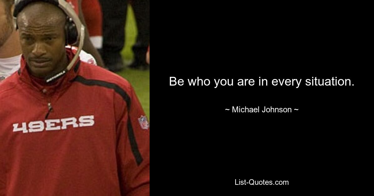 Be who you are in every situation. — © Michael Johnson