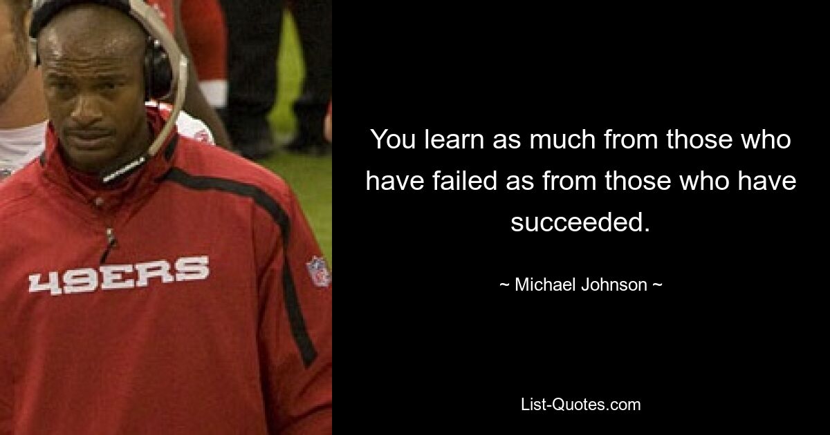 You learn as much from those who have failed as from those who have succeeded. — © Michael Johnson