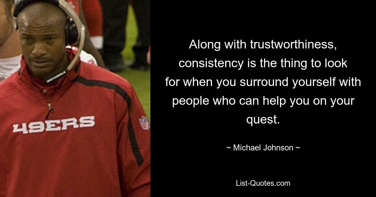 Along with trustworthiness, consistency is the thing to look for when you surround yourself with people who can help you on your quest. — © Michael Johnson