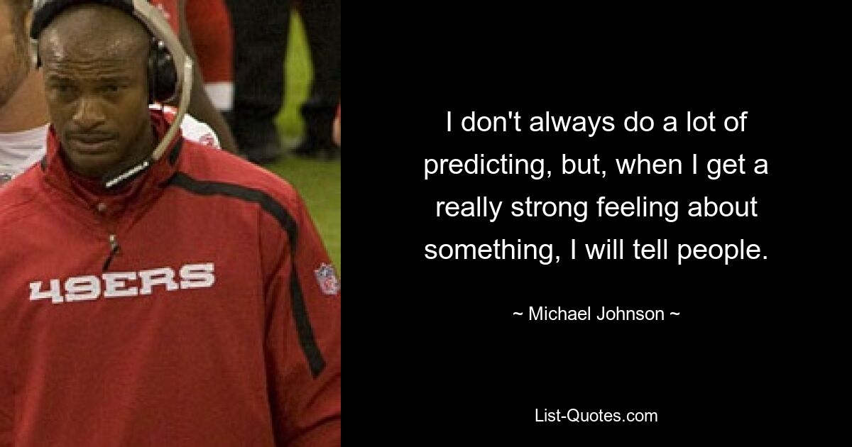 I don't always do a lot of predicting, but, when I get a really strong feeling about something, I will tell people. — © Michael Johnson