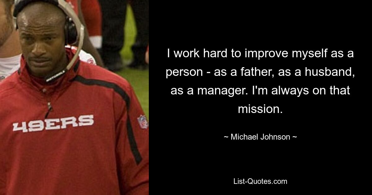 I work hard to improve myself as a person - as a father, as a husband, as a manager. I'm always on that mission. — © Michael Johnson