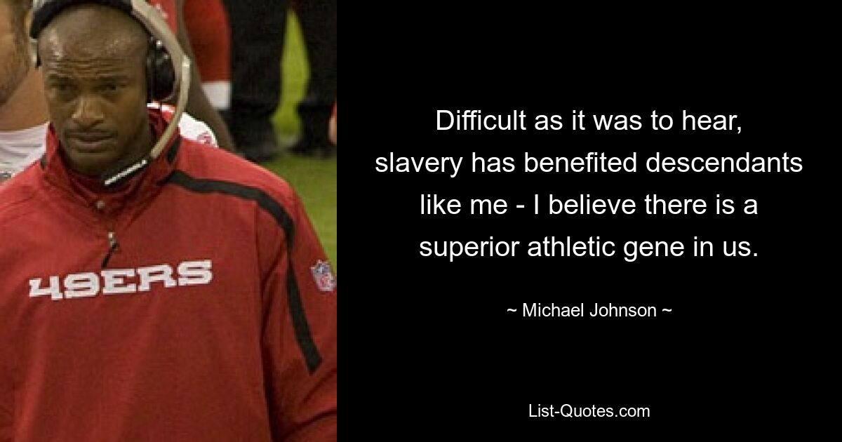 Difficult as it was to hear, slavery has benefited descendants like me - I believe there is a superior athletic gene in us. — © Michael Johnson