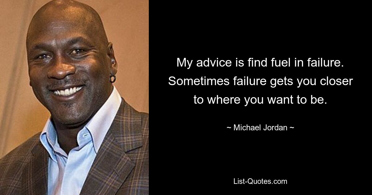 My advice is find fuel in failure. Sometimes failure gets you closer to where you want to be. — © Michael Jordan