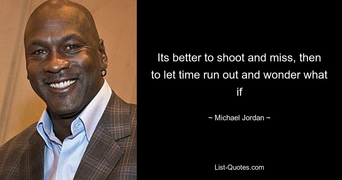 Its better to shoot and miss, then to let time run out and wonder what if — © Michael Jordan