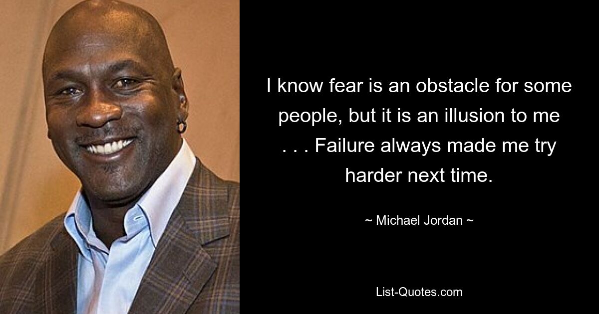 I know fear is an obstacle for some people, but it is an illusion to me . . . Failure always made me try harder next time. — © Michael Jordan