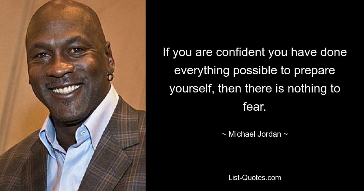 If you are confident you have done everything possible to prepare yourself, then there is nothing to fear. — © Michael Jordan