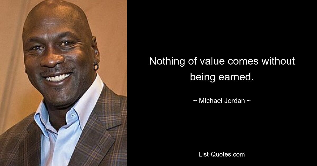 Nothing of value comes without being earned. — © Michael Jordan