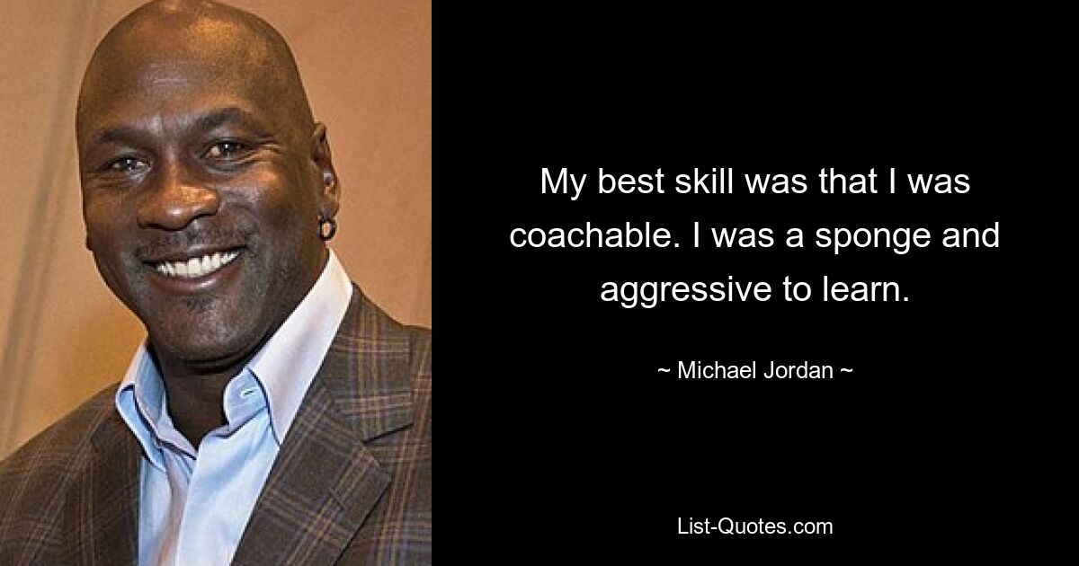 My best skill was that I was coachable. I was a sponge and aggressive to learn. — © Michael Jordan