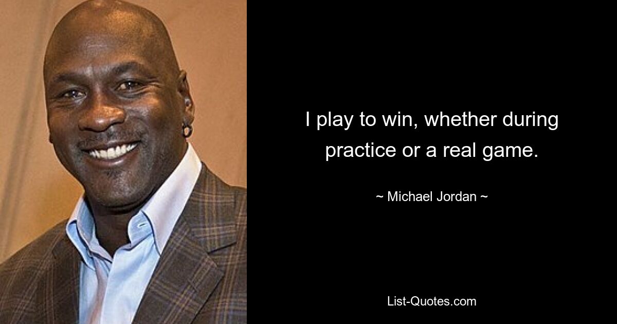 I play to win, whether during practice or a real game. — © Michael Jordan