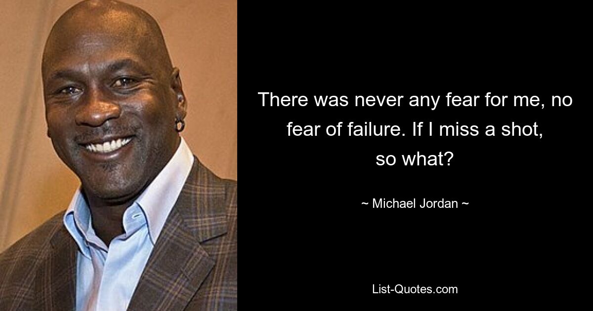 There was never any fear for me, no fear of failure. If I miss a shot, so what? — © Michael Jordan