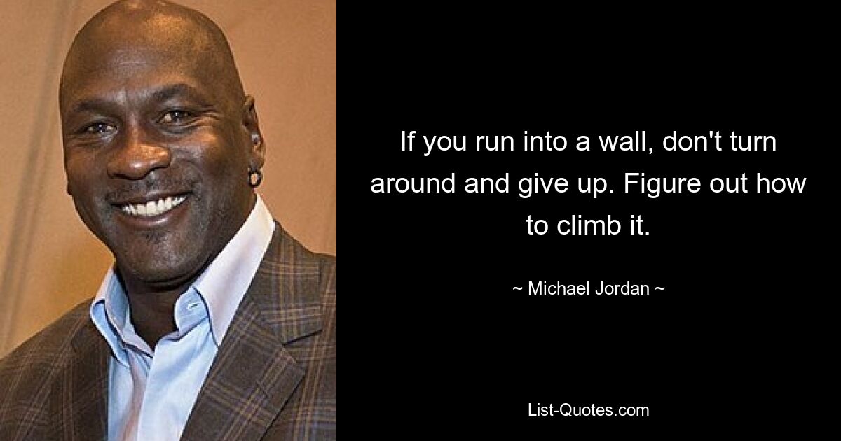 If you run into a wall, don't turn around and give up. Figure out how to climb it. — © Michael Jordan