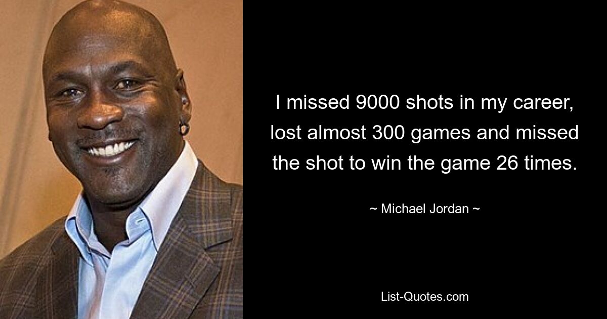 I missed 9000 shots in my career, lost almost 300 games and missed the shot to win the game 26 times. — © Michael Jordan