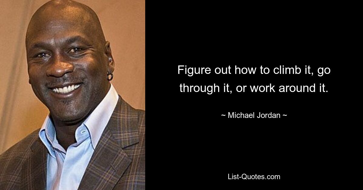 Figure out how to climb it, go through it, or work around it. — © Michael Jordan