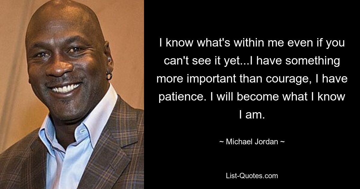 I know what's within me even if you can't see it yet...I have something more important than courage, I have patience. I will become what I know I am. — © Michael Jordan