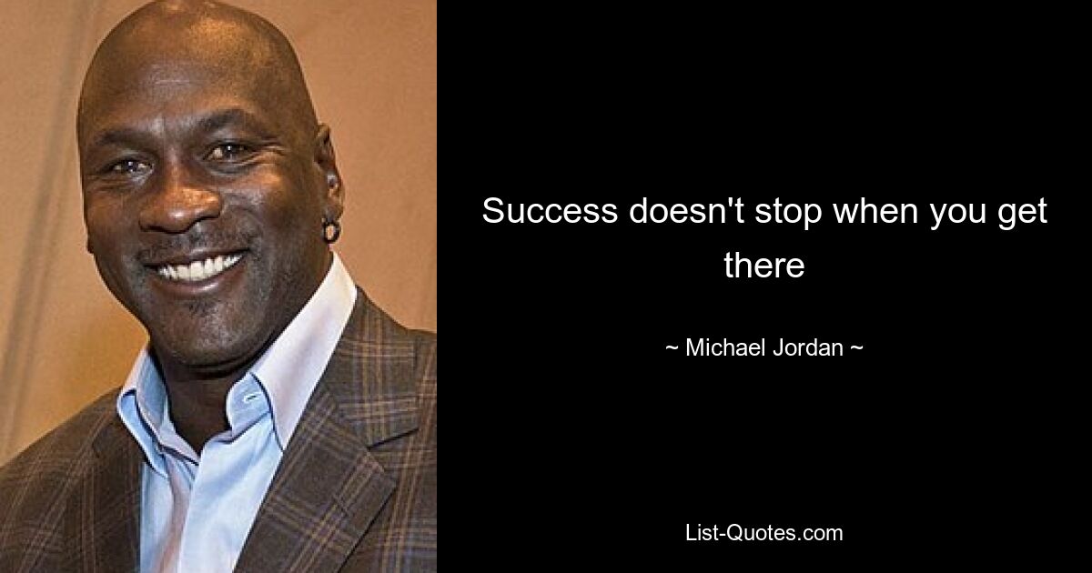 Success doesn't stop when you get there — © Michael Jordan