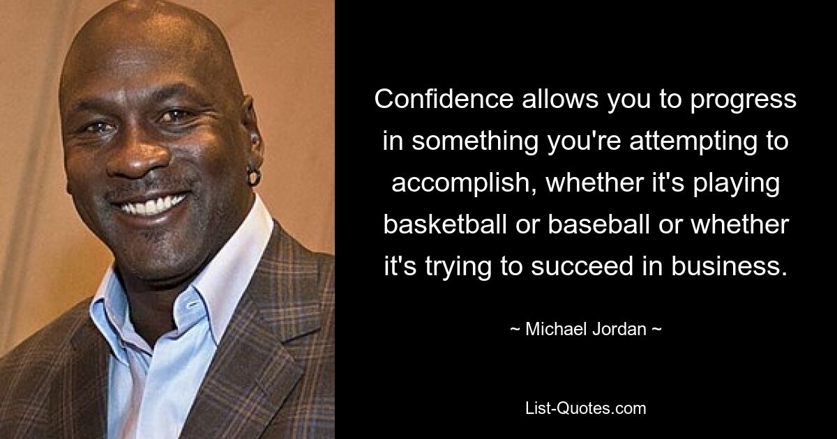 Confidence allows you to progress in something you're attempting to accomplish, whether it's playing basketball or baseball or whether it's trying to succeed in business. — © Michael Jordan