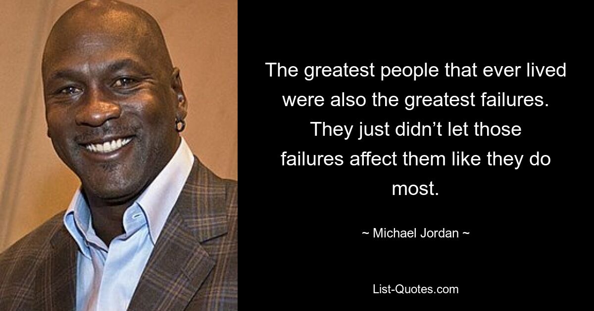 The greatest people that ever lived were also the greatest failures. They just didn’t let those failures affect them like they do most. — © Michael Jordan