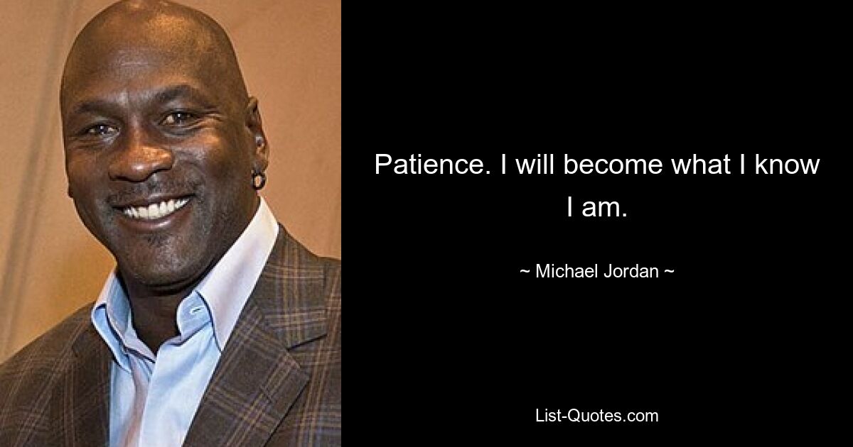 Patience. I will become what I know I am. — © Michael Jordan