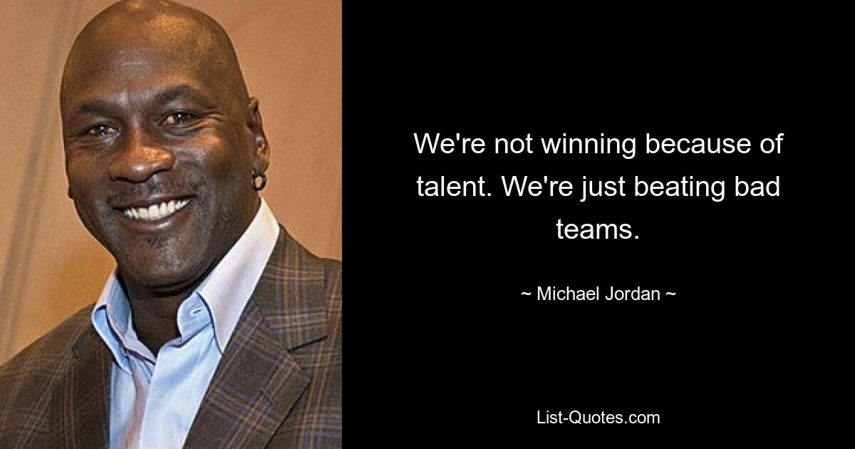 We're not winning because of talent. We're just beating bad teams. — © Michael Jordan