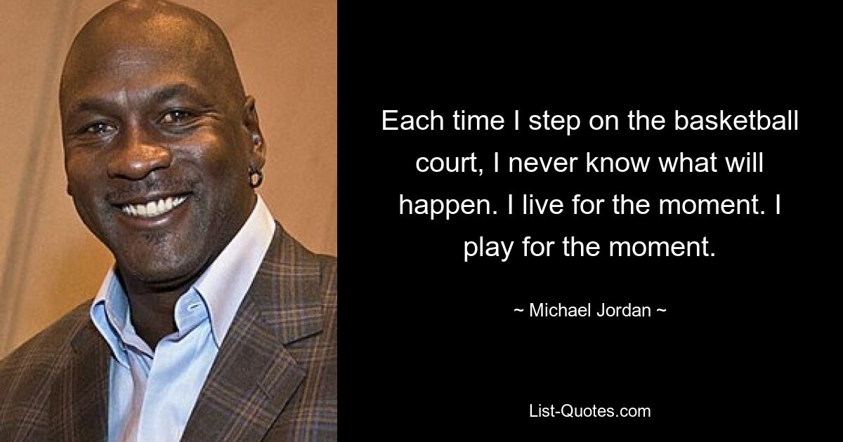 Each time I step on the basketball court, I never know what will happen. I live for the moment. I play for the moment. — © Michael Jordan