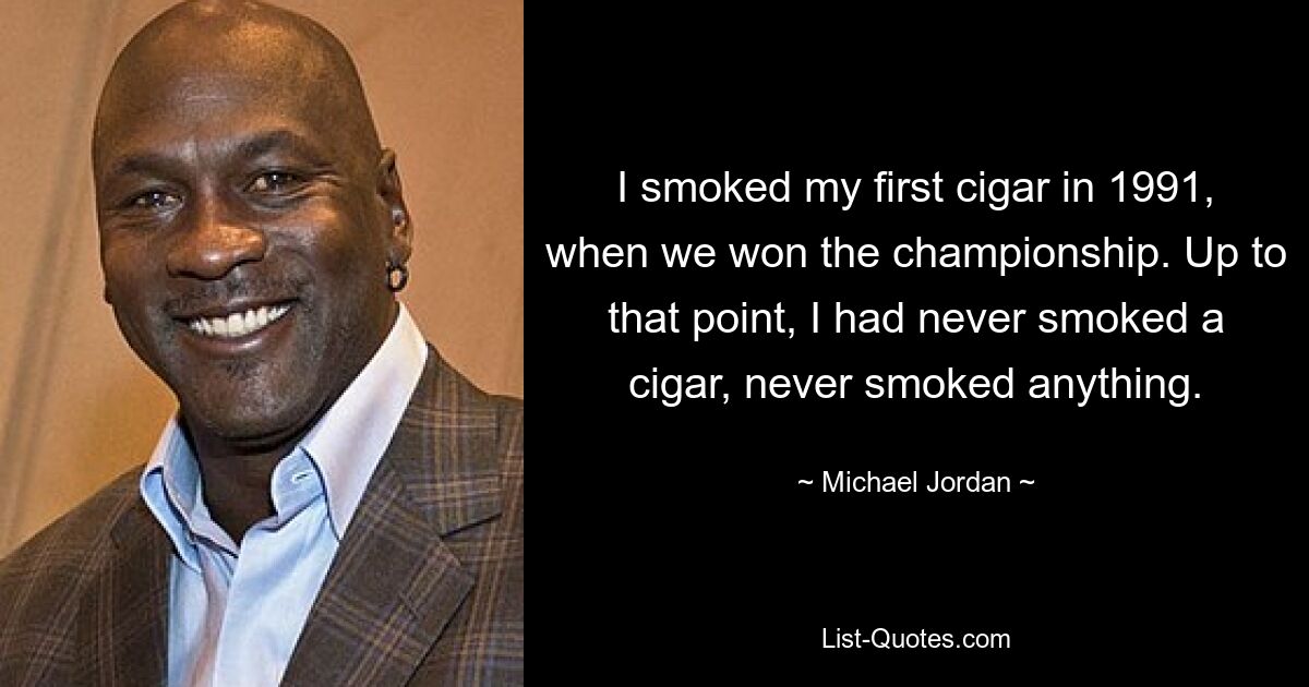 I smoked my first cigar in 1991, when we won the championship. Up to that point, I had never smoked a cigar, never smoked anything. — © Michael Jordan