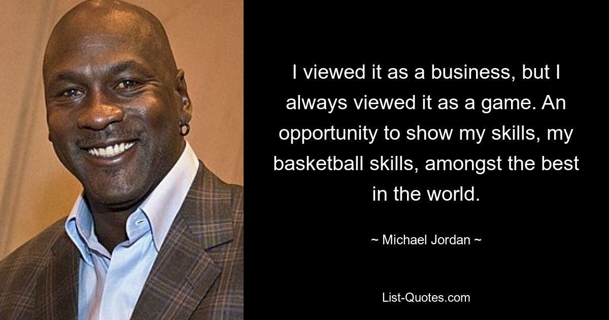 I viewed it as a business, but I always viewed it as a game. An opportunity to show my skills, my basketball skills, amongst the best in the world. — © Michael Jordan