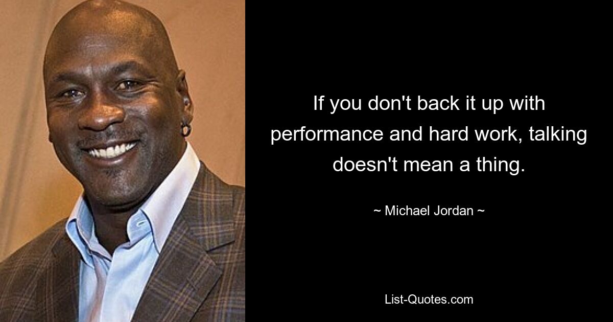 If you don't back it up with performance and hard work, talking doesn't mean a thing. — © Michael Jordan