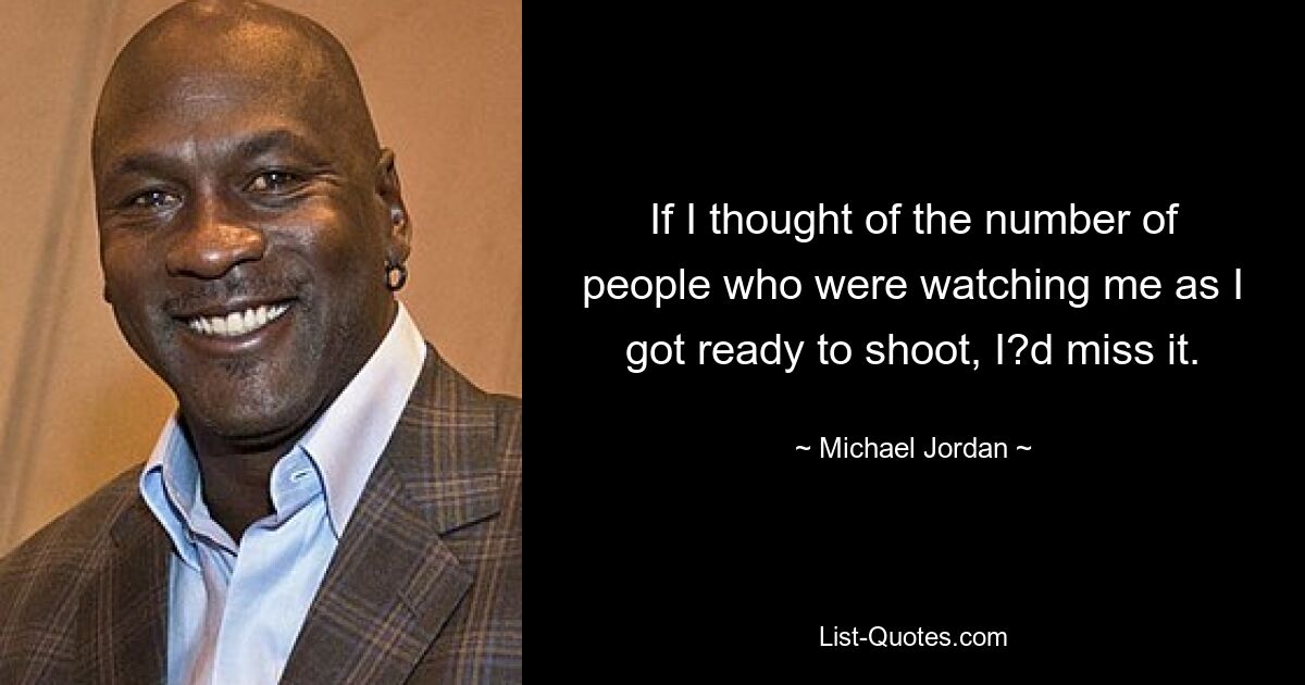 If I thought of the number of people who were watching me as I got ready to shoot, I?d miss it. — © Michael Jordan