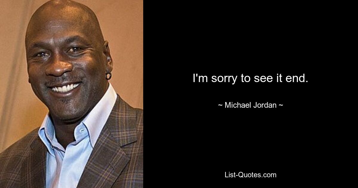 I'm sorry to see it end. — © Michael Jordan