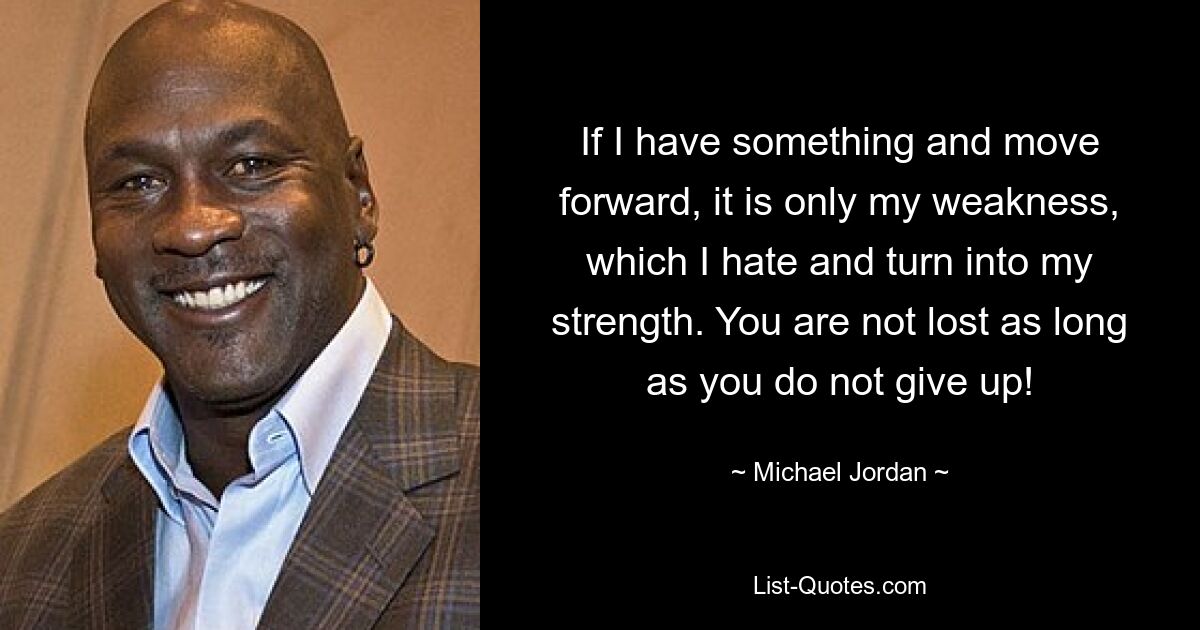 If I have something and move forward, it is only my weakness, which I hate and turn into my strength. You are not lost as long as you do not give up! — © Michael Jordan