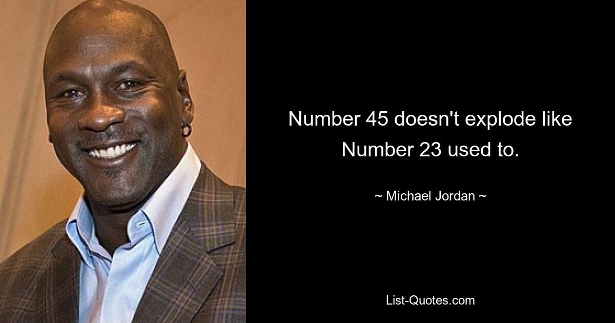 Number 45 doesn't explode like Number 23 used to. — © Michael Jordan