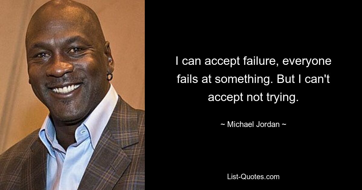 I can accept failure, everyone fails at something. But I can't accept not trying. — © Michael Jordan