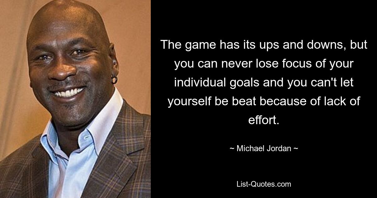 The game has its ups and downs, but you can never lose focus of your individual goals and you can't let yourself be beat because of lack of effort. — © Michael Jordan