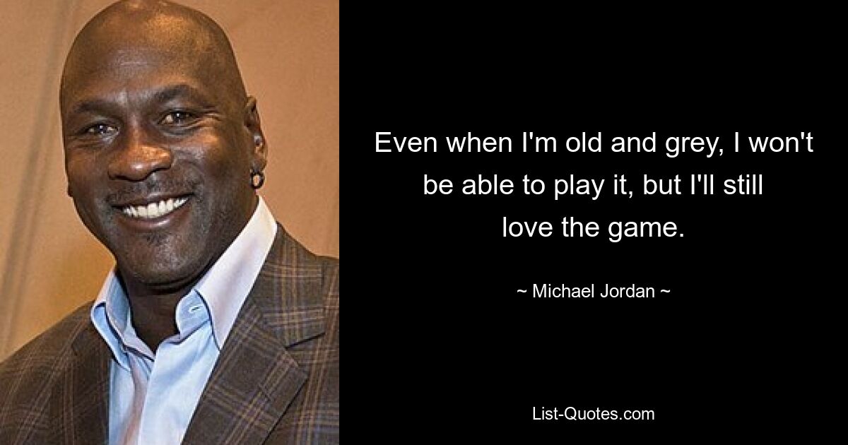 Even when I'm old and grey, I won't be able to play it, but I'll still love the game. — © Michael Jordan