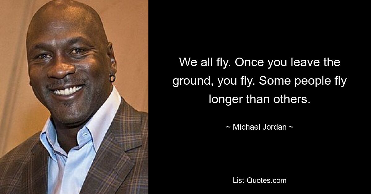 We all fly. Once you leave the ground, you fly. Some people fly longer than others. — © Michael Jordan