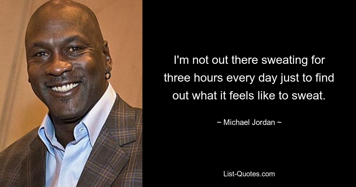 I'm not out there sweating for three hours every day just to find out what it feels like to sweat. — © Michael Jordan