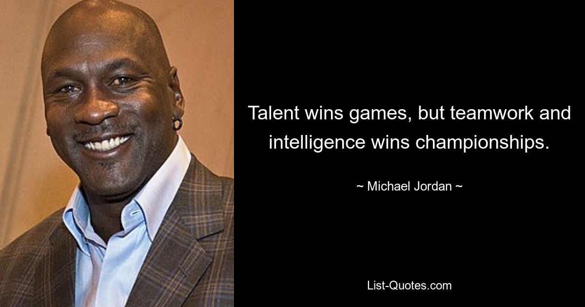 Talent wins games, but teamwork and intelligence wins championships. — © Michael Jordan