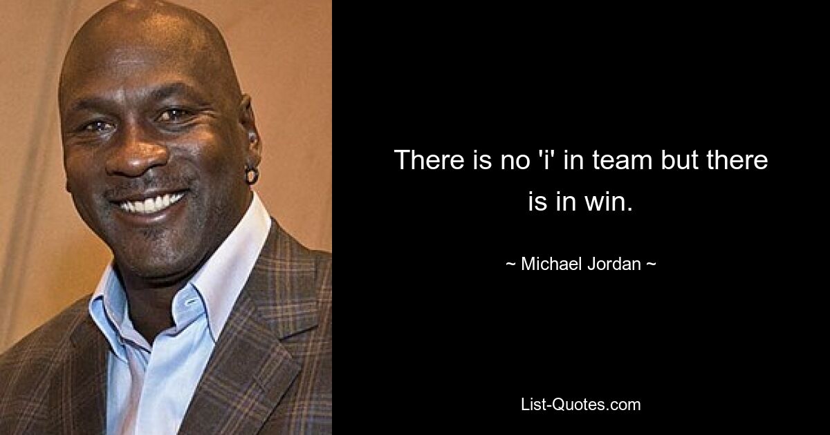 There is no 'i' in team but there is in win. — © Michael Jordan