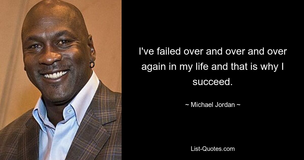 I've failed over and over and over again in my life and that is why I succeed. — © Michael Jordan