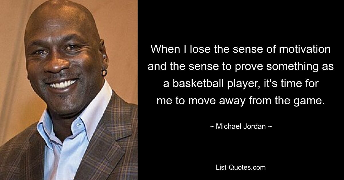 When I lose the sense of motivation and the sense to prove something as a basketball player, it's time for me to move away from the game. — © Michael Jordan