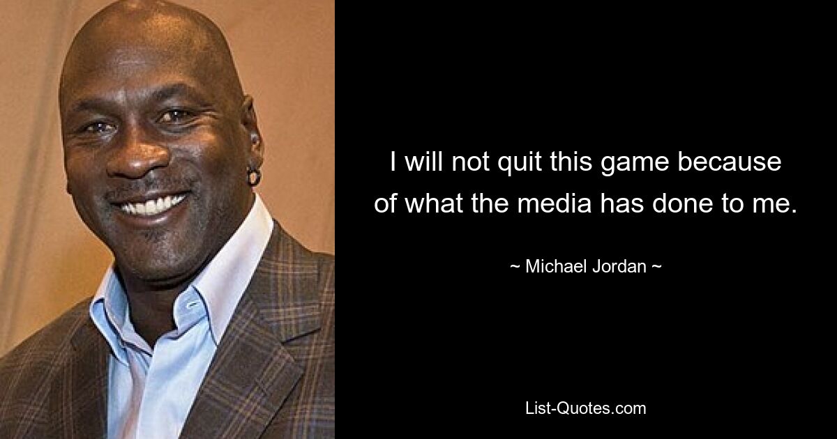 I will not quit this game because of what the media has done to me. — © Michael Jordan