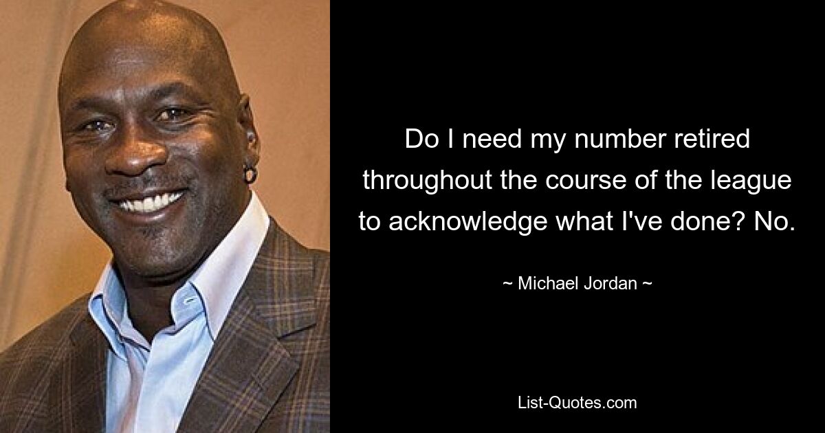 Do I need my number retired throughout the course of the league to acknowledge what I've done? No. — © Michael Jordan