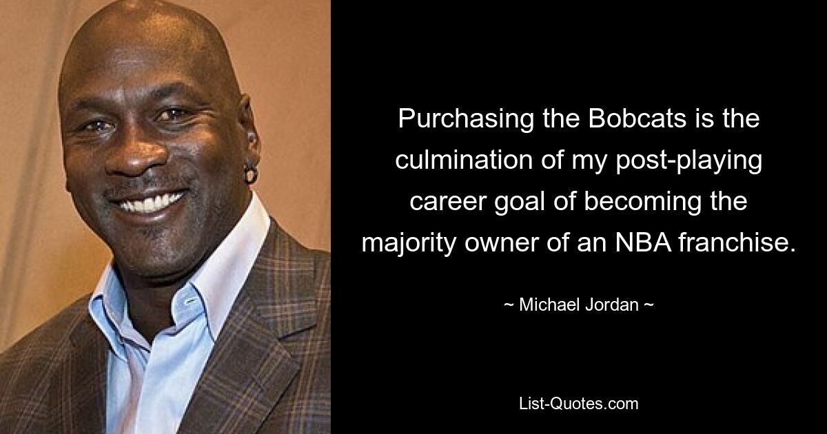 Purchasing the Bobcats is the culmination of my post-playing career goal of becoming the majority owner of an NBA franchise. — © Michael Jordan