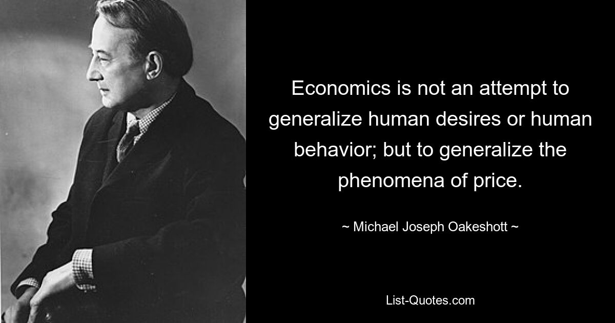 Economics is not an attempt to generalize human desires or human behavior; but to generalize the phenomena of price. — © Michael Joseph Oakeshott