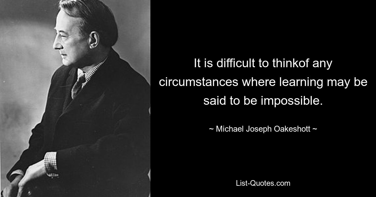 It is difficult to thinkof any circumstances where learning may be said to be impossible. — © Michael Joseph Oakeshott