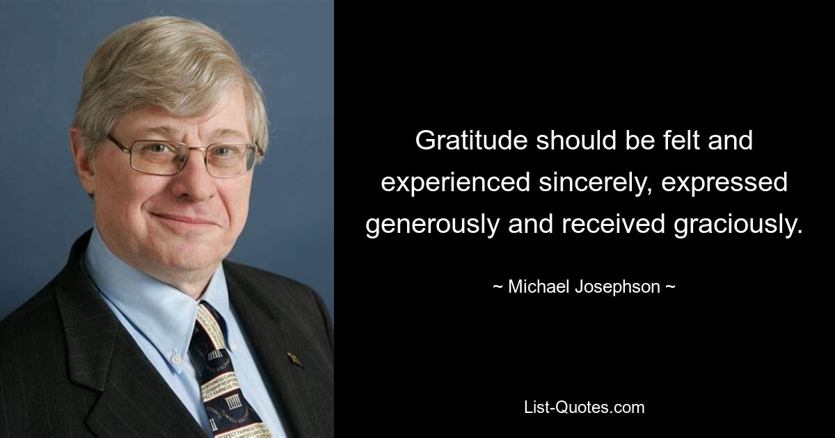 Gratitude should be felt and experienced sincerely, expressed generously and received graciously. — © Michael Josephson