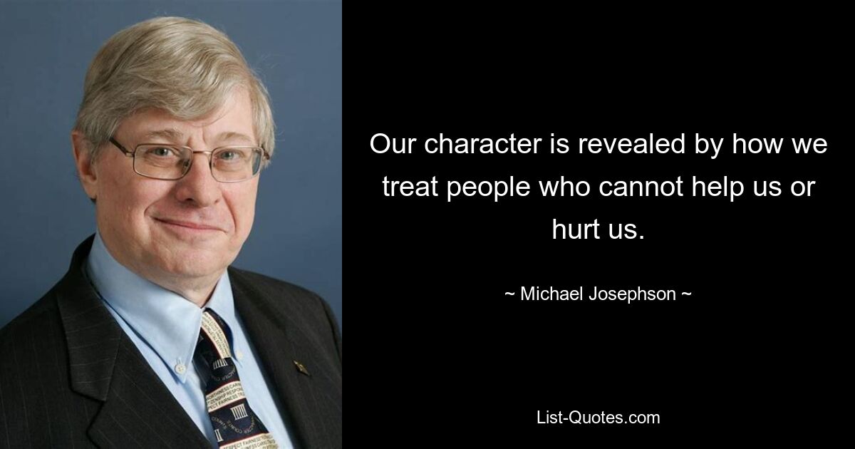 Our character is revealed by how we treat people who cannot help us or hurt us. — © Michael Josephson