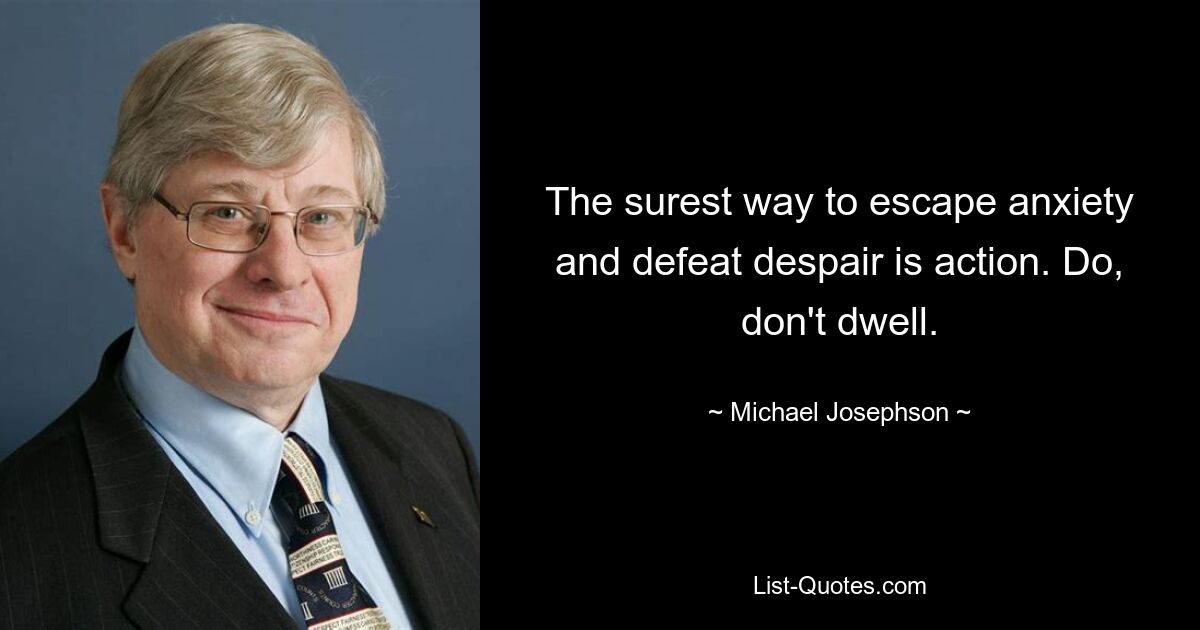 The surest way to escape anxiety and defeat despair is action. Do, don't dwell. — © Michael Josephson