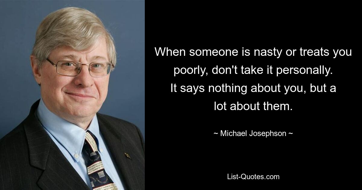 When someone is nasty or treats you poorly, don't take it personally. It says nothing about you, but a lot about them. — © Michael Josephson