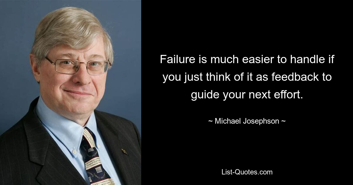 Failure is much easier to handle if you just think of it as feedback to guide your next effort. — © Michael Josephson